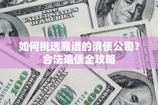 武汉如何挑选靠谱的清债公司?合法追债全攻略 武汉如何挑选靠谱的清债公司?合法追债全攻略