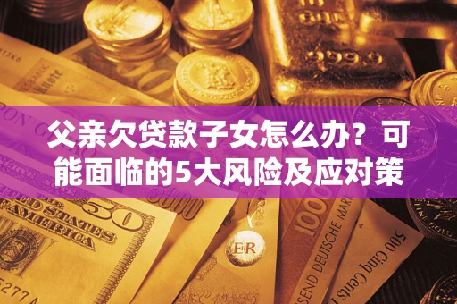 武汉父亲欠贷款子女怎么办?可能面临的5大风险及应对策略 武汉父亲欠贷款子女怎么办?可能面临的5大风险及应对策略