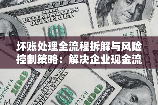武汉坏账处理全流程拆解与风险控制策略：解决企业现金流顽疾的实战指南