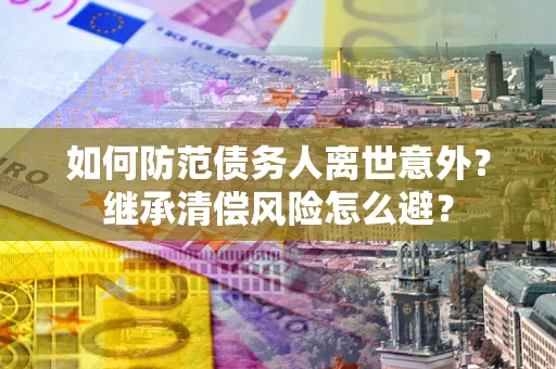 武汉如何防范债务人离世意外？继承清偿风险怎么避？