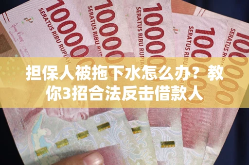 武汉担保人被拖下水怎么办？教你3招合法反击借款人