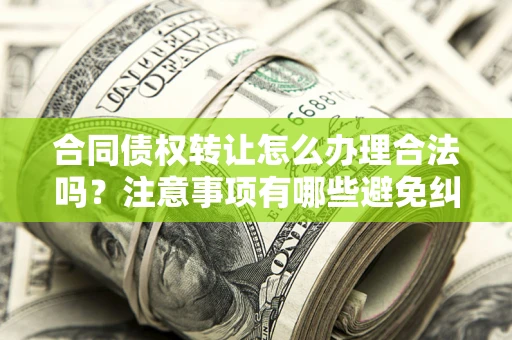 武汉合同债权转让怎么办理合法吗？注意事项有哪些避免纠纷？