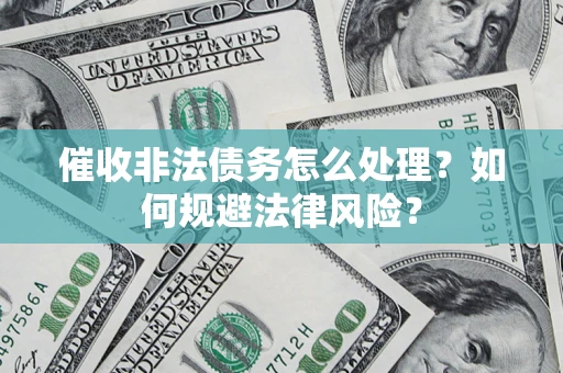 武汉催收非法债务怎么处理？如何规避法律风险？