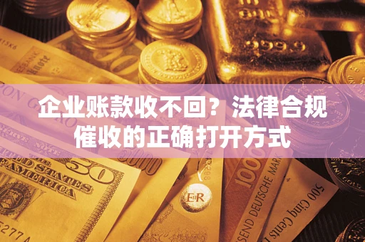 武汉企业账款收不回？法律合规催收的正确打开方式