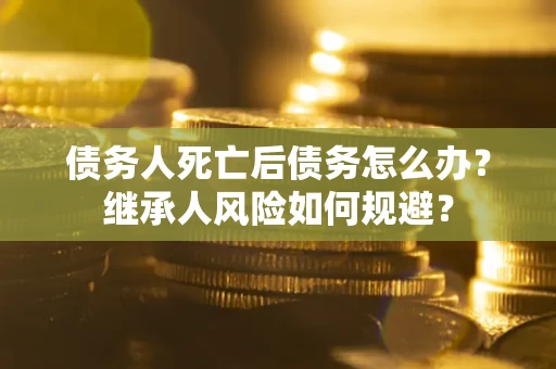 武汉债务人死亡后债务怎么办？继承人风险如何规避？