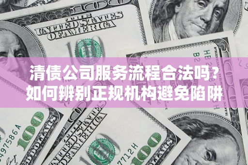 武汉清债公司服务流程合法吗？如何辨别正规机构避免陷阱？