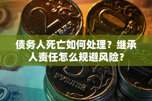 武汉债务人死亡如何处理？继承人责任怎么规避风险？
