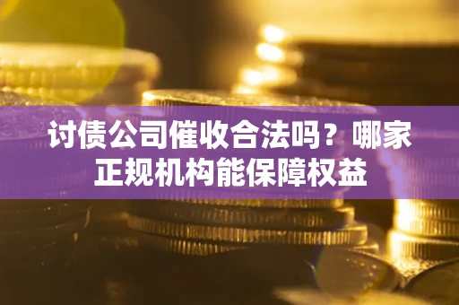 武汉讨债公司催收合法吗？哪家正规机构能保障权益
