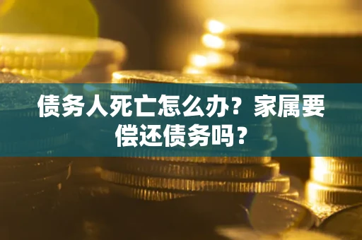 武汉债务人死亡怎么办？家属要偿还债务吗？