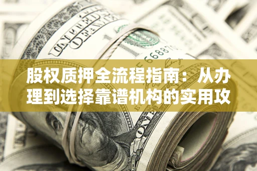武汉股权质押全流程指南：从办理到选择靠谱机构的实用攻略