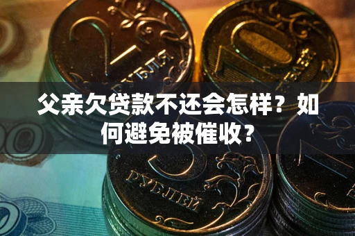 武汉父亲欠贷款不还会怎样？如何避免被催收？