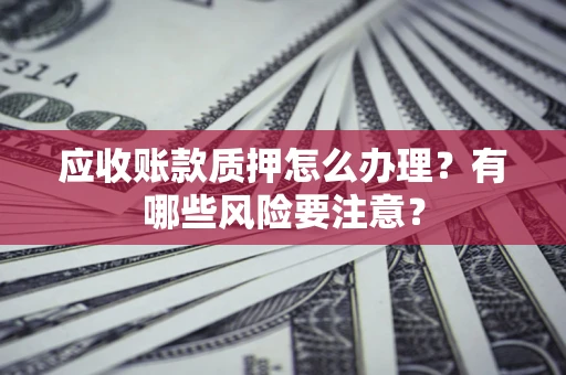 武汉应收账款质押怎么办理？有哪些风险要注意？