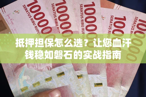 武汉抵押担保怎么选？让您血汗钱稳如磐石的实战指南