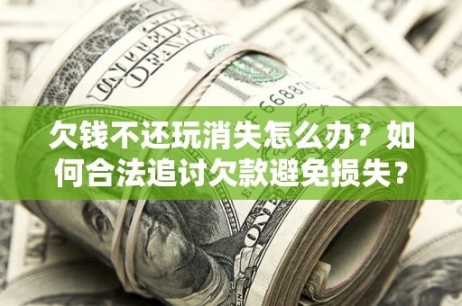 武汉欠钱不还玩消失怎么办?如何合法追讨欠款避免损失? 武汉欠钱不还玩消失怎么办?如何合法追讨欠款避免损失?