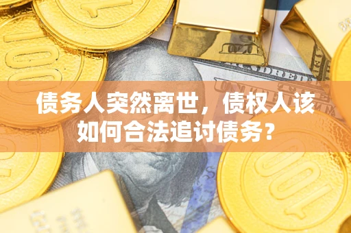 武汉债务人突然离世，债权人该如何合法追讨债务？