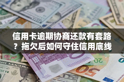 武汉信用卡逾期协商还款有套路？拖欠后如何守住信用底线？