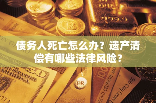 武汉债务人死亡怎么办？遗产清偿有哪些法律风险？