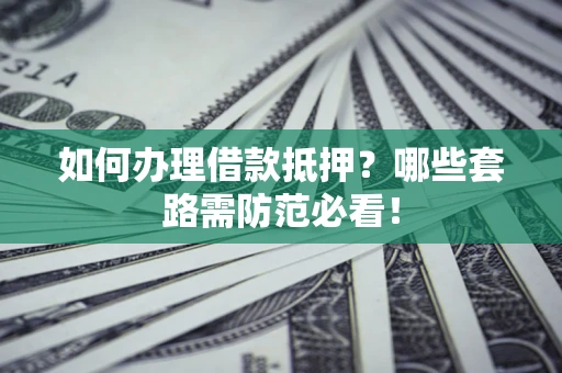 武汉如何办理借款抵押？哪些套路需防范必看！
