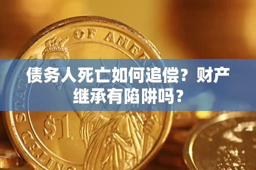 武汉债务人死亡如何追偿？财产继承有陷阱吗？