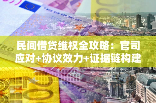 武汉民间借贷维权全攻略：官司应对+协议效力+证据链构建指南