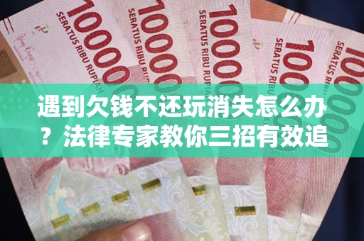 武汉遇到欠钱不还玩消失怎么办？法律专家教你三招有效追债！