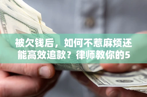 武汉被欠钱后，如何不惹麻烦还能高效追款？律师教你的5步合法讨债法