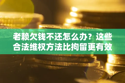 武汉老赖欠钱不还怎么办？这些合法维权方法比拘留更有效