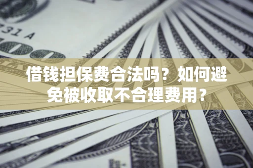 武汉借钱担保费合法吗？如何避免被收取不合理费用？