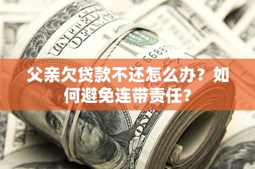 武汉父亲欠贷款不还怎么办？如何避免连带责任？
