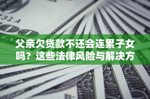 武汉父亲欠贷款不还会连累子女吗？这些法律风险与解决方法要早知道！
