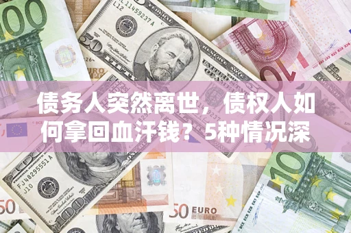 武汉债务人突然离世，债权人如何拿回血汗钱？5种情况深度解析