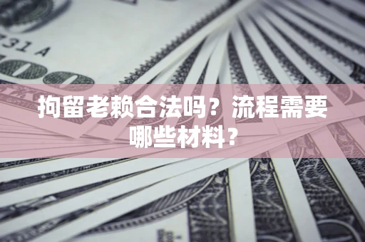 武汉拘留老赖合法吗？流程需要哪些材料？