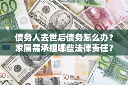 武汉债务人去世后债务怎么办？家属需承担哪些法律责任？