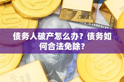 武汉债务人破产怎么办？债务如何合法免除？