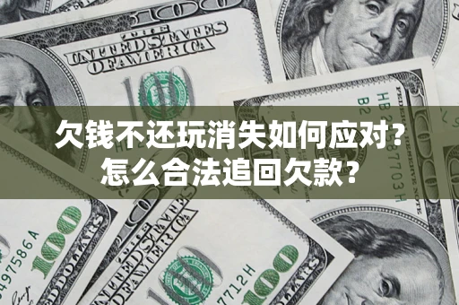 武汉欠钱不还玩消失如何应对？怎么合法追回欠款？