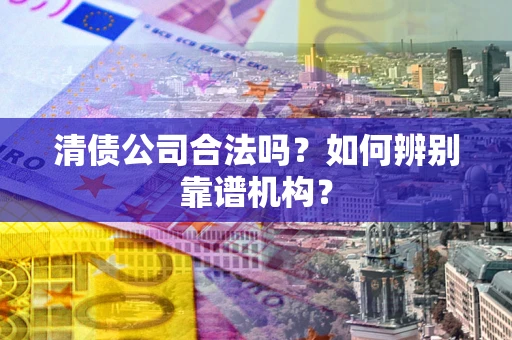 武汉清债公司合法吗?如何辨别靠谱机构? 武汉清债公司合法吗?如何辨别靠谱机构?