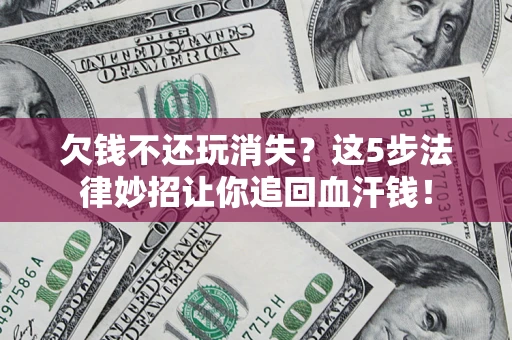 武汉欠钱不还玩消失？这5步法律妙招让你追回血汗钱！