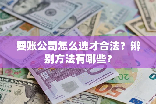 武汉要账公司怎么选才合法？辨别方法有哪些？
