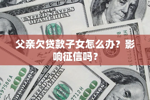 武汉父亲欠贷款子女怎么办？影响征信吗？