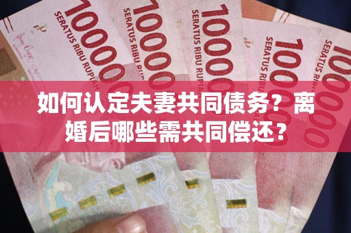 武汉如何认定夫妻共同债务？离婚后哪些需共同偿还？
