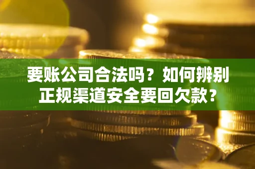 武汉要账公司合法吗？如何辨别正规渠道安全要回欠款？