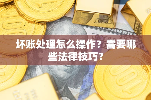武汉坏账处理怎么操作？需要哪些法律技巧？