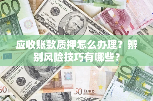 武汉应收账款质押怎么办理？辨别风险技巧有哪些？