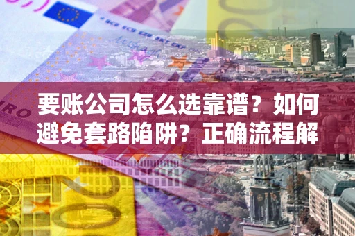 武汉要账公司怎么选靠谱？如何避免套路陷阱？正确流程解析