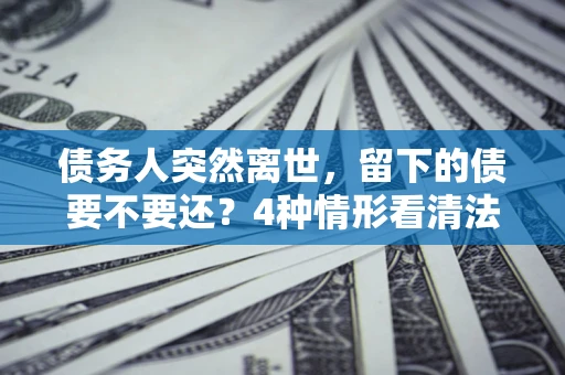 武汉债务人突然离世，留下的债要不要还？4种情形看清法律判决