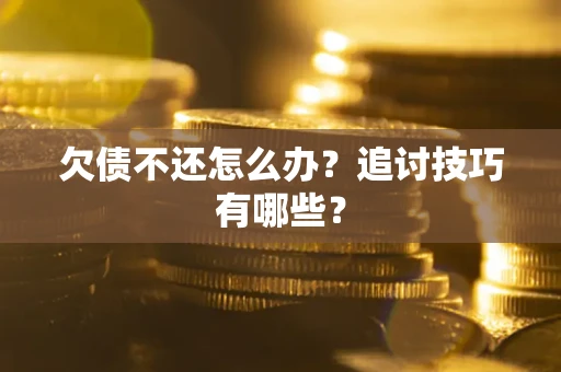 武汉欠债不还怎么办？追讨技巧有哪些？