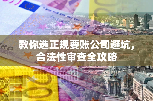 武汉教你选正规要账公司避坑，合法性审查全攻略