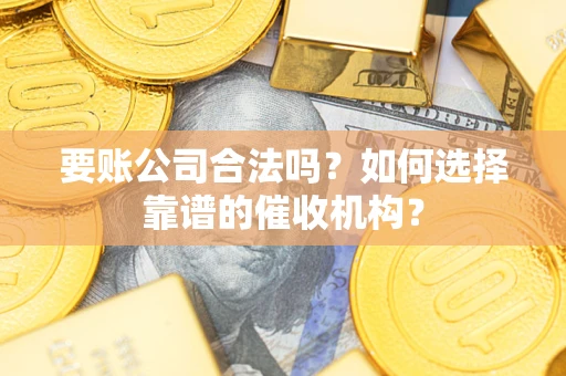 武汉要账公司合法吗？如何选择靠谱的催收机构？