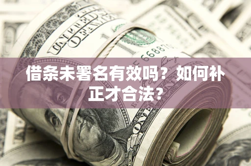 武汉借条未署名有效吗？如何补正才合法？