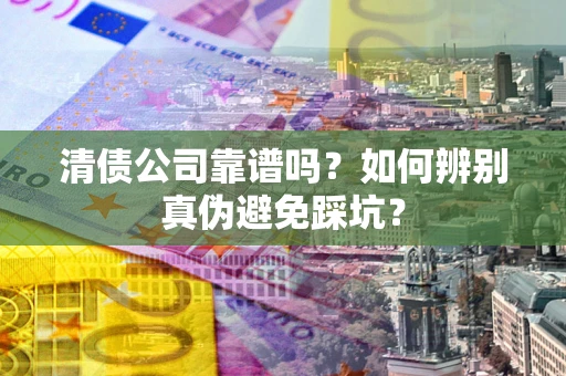 武汉清债公司靠谱吗？如何辨别真伪避免踩坑？